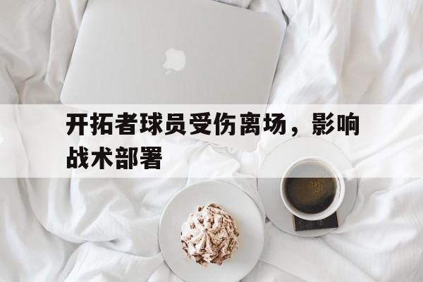 官方网站-开拓者球员受伤离场，影响战术部署的简单介绍-官方网站