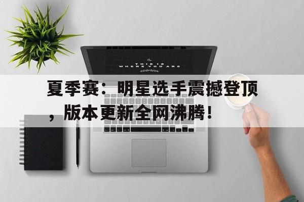 体育娱乐-夏季赛：明星选手震撼登顶，版本更新全网沸腾！-体育娱乐