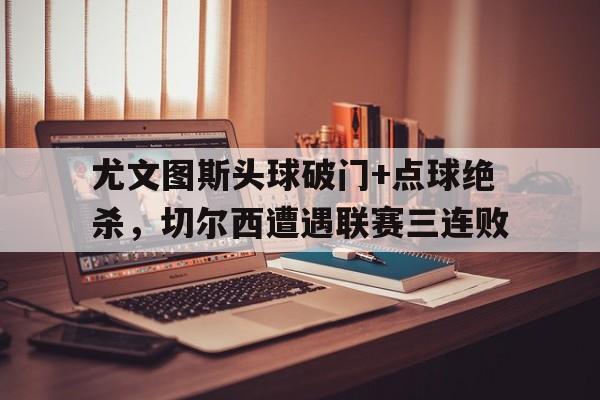 半岛体育app-尤文图斯头球破门+点球绝杀，切尔西遭遇联赛三连败-半岛体育app